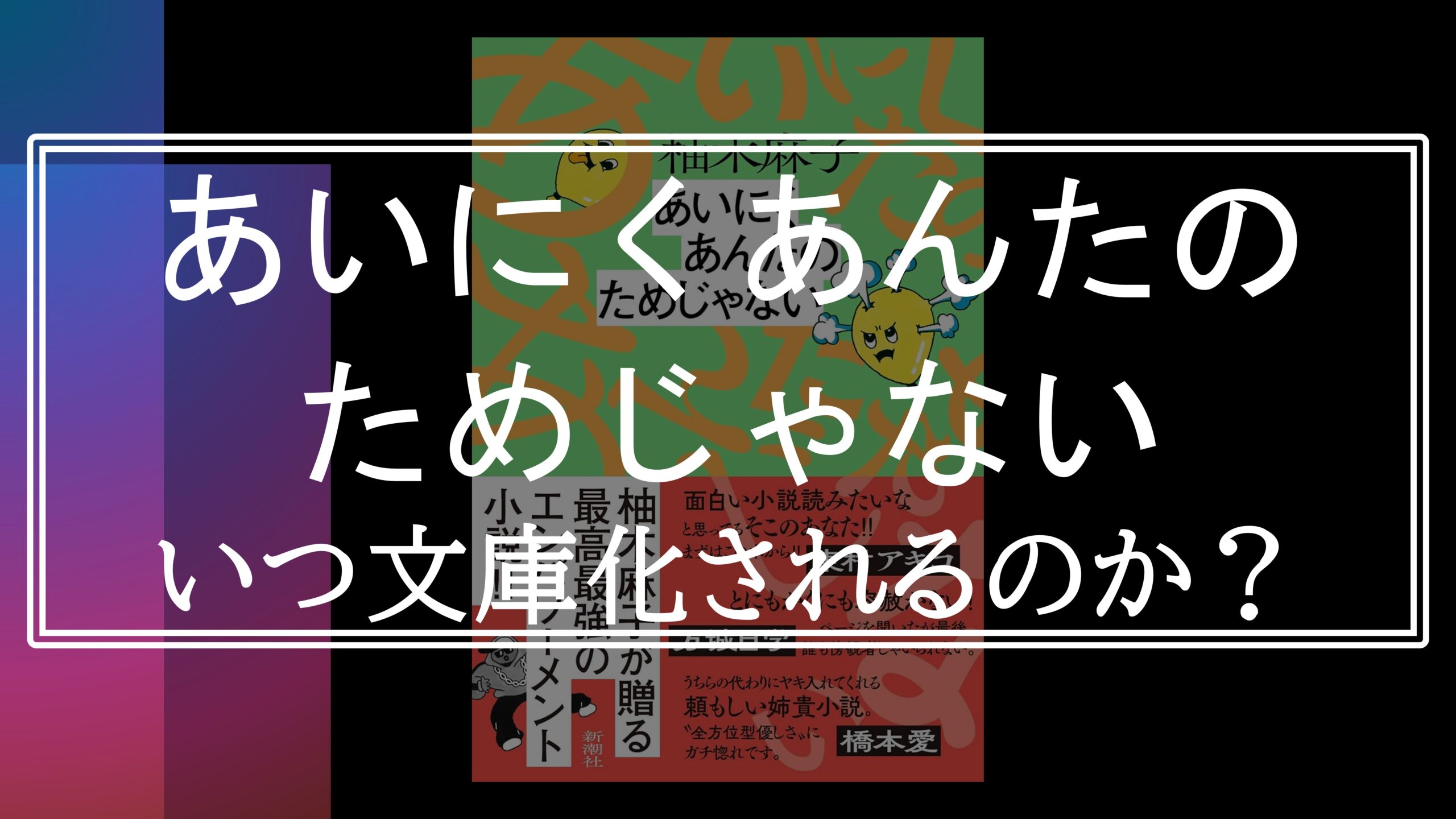 『あいにくあんたのためじゃない』はいつ文庫化されるのか?|最高の読書体験を君に